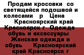 Продам кросовки  со светящейся подошвой и колесами 36р › Цена ­ 2 000 - Красноярский край, Красноярск г. Одежда, обувь и аксессуары » Женская одежда и обувь   . Красноярский край,Красноярск г.